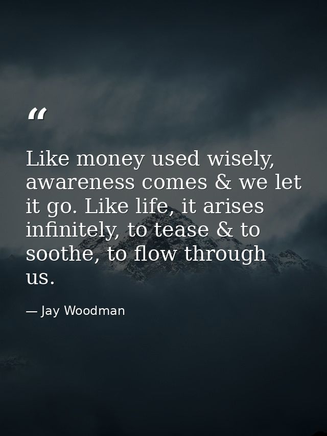 Like money used wisely, awareness comes & we let it go. Like life, it arises infinitely, to tease & to soothe, to flow t — Jay Woodman