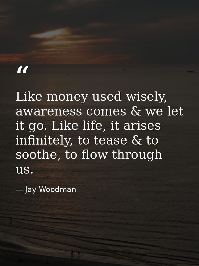 Like money used wisely, awareness comes & we let it go. Like life, it arises infinitely, to tease & to soothe, to flow t — Jay Woodman