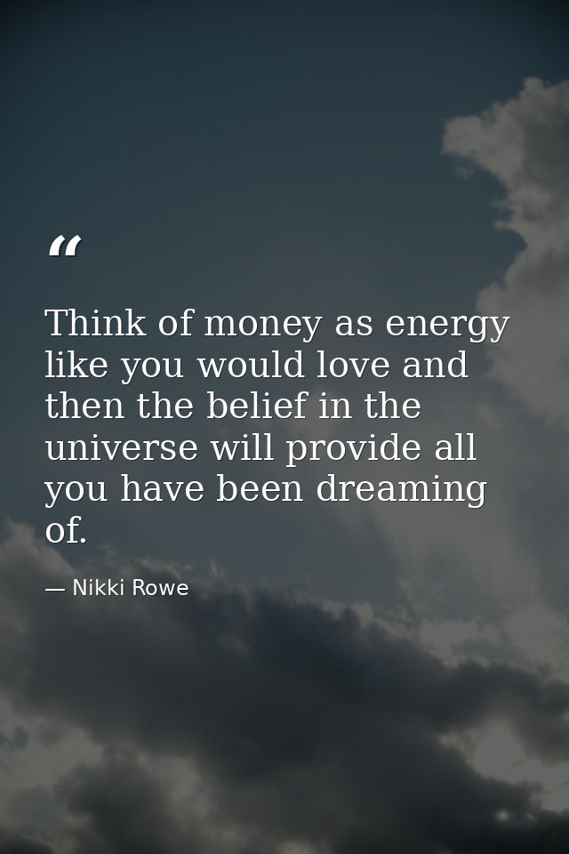 Think of money as energy like you would love and then the belief in the universe will provide all you have been dreaming — Nikki Rowe