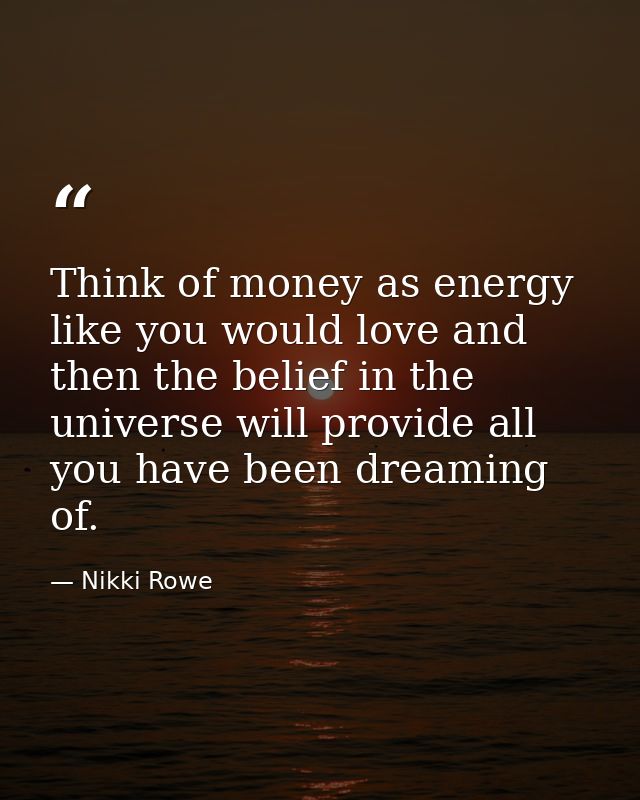 Think of money as energy like you would love and then the belief in the universe will provide all you have been dreaming — Nikki Rowe