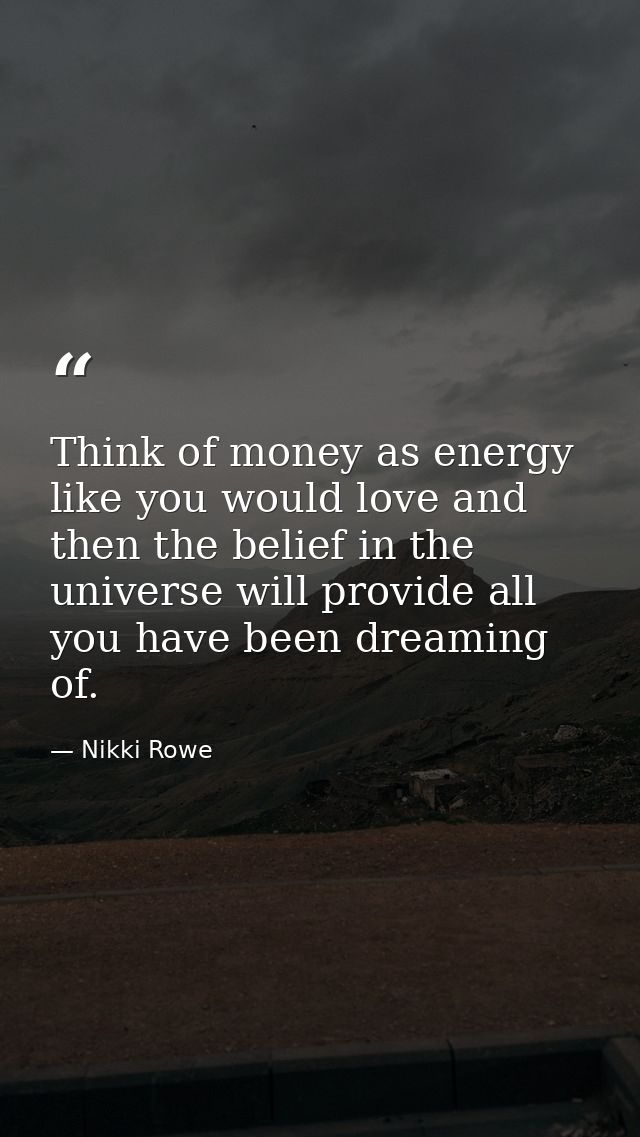 Think of money as energy like you would love and then the belief in the universe will provide all you have been dreaming — Nikki Rowe