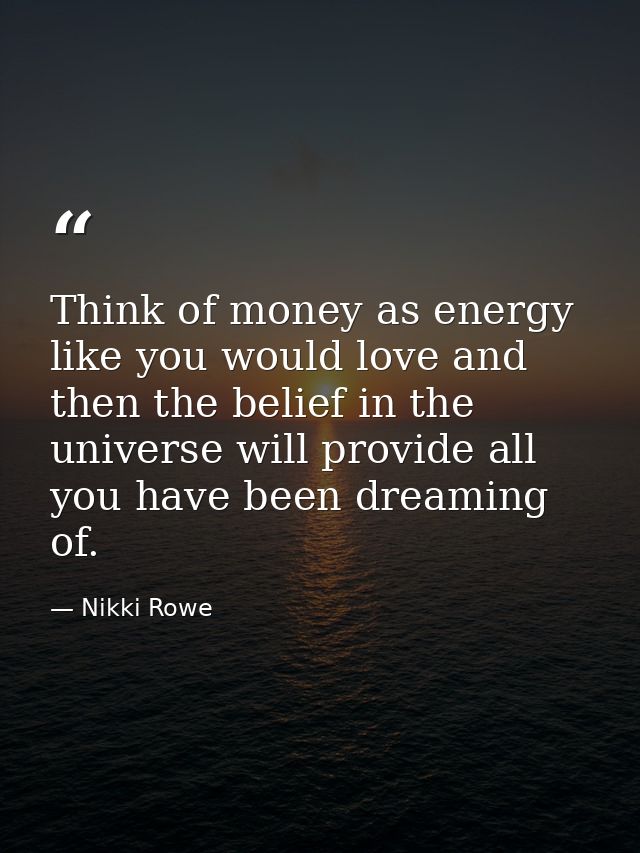 Think of money as energy like you would love and then the belief in the universe will provide all you have been dreaming — Nikki Rowe
