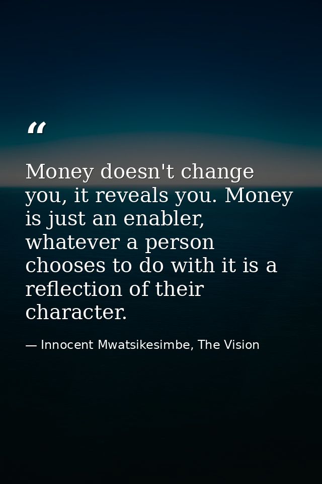 Money doesn't change you, it reveals you. Money is just an enabler, whatever a person chooses to do with it is a reflect — Innocent Mwatsikesimbe, The Vision