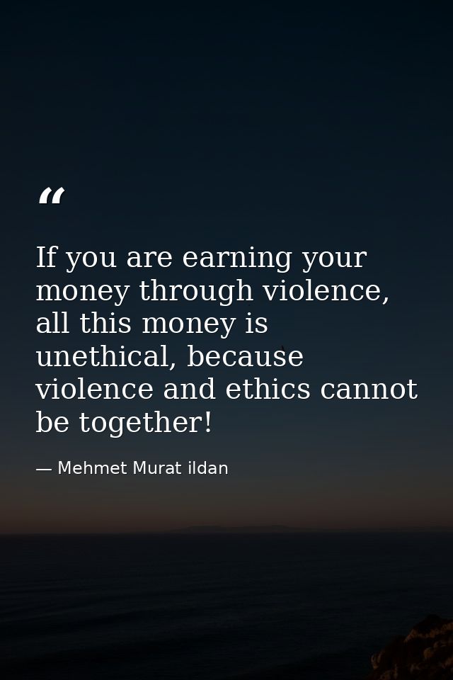 If you are earning your money through violence, all this money is unethical, because violence and ethics cannot be toget — Mehmet Murat ildan
