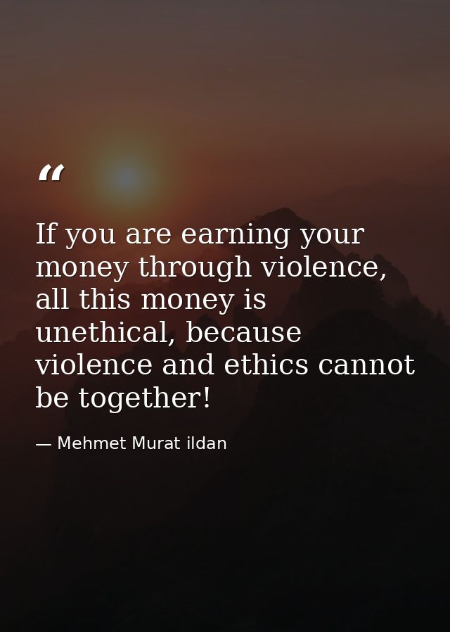 If you are earning your money through violence, all this money is unethical, because violence and ethics cannot be toget — Mehmet Murat ildan