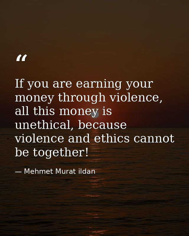 If you are earning your money through violence, all this money is unethical, because violence and ethics cannot be toget — Mehmet Murat ildan