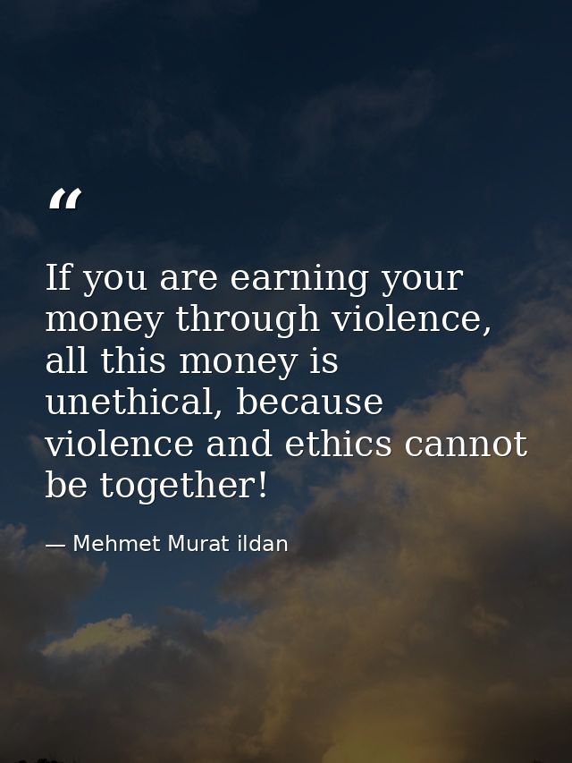 If you are earning your money through violence, all this money is unethical, because violence and ethics cannot be toget — Mehmet Murat ildan