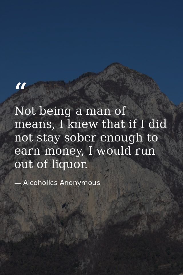Not being a man of means, I knew that if I did not stay sober enough to earn money, I would run out of liquor. — Alcoholics Anonymous