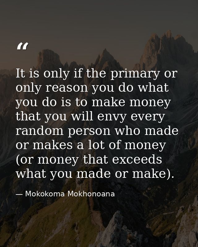 It is only if the primary or only reason you do what you do is to make money that you will envy every random person who  — Mokokoma Mokhonoana