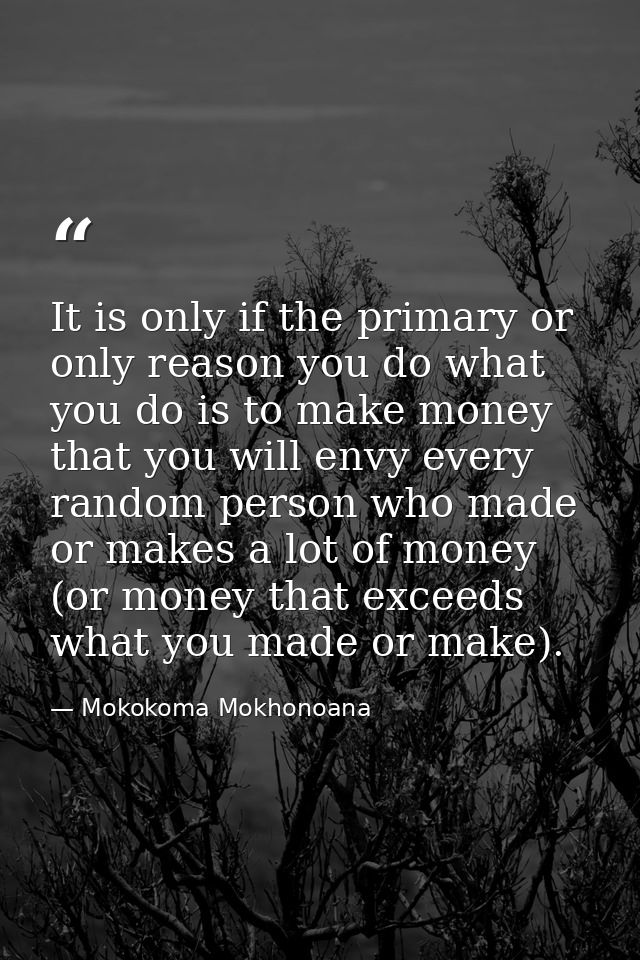 It is only if the primary or only reason you do what you do is to make money that you will envy every random person who  — Mokokoma Mokhonoana