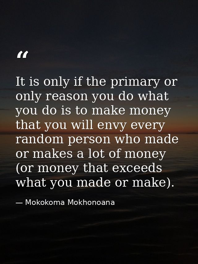 It is only if the primary or only reason you do what you do is to make money that you will envy every random person who  — Mokokoma Mokhonoana
