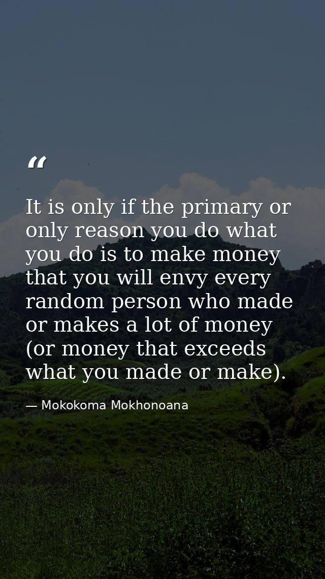 It is only if the primary or only reason you do what you do is to make money that you will envy every random person who  — Mokokoma Mokhonoana