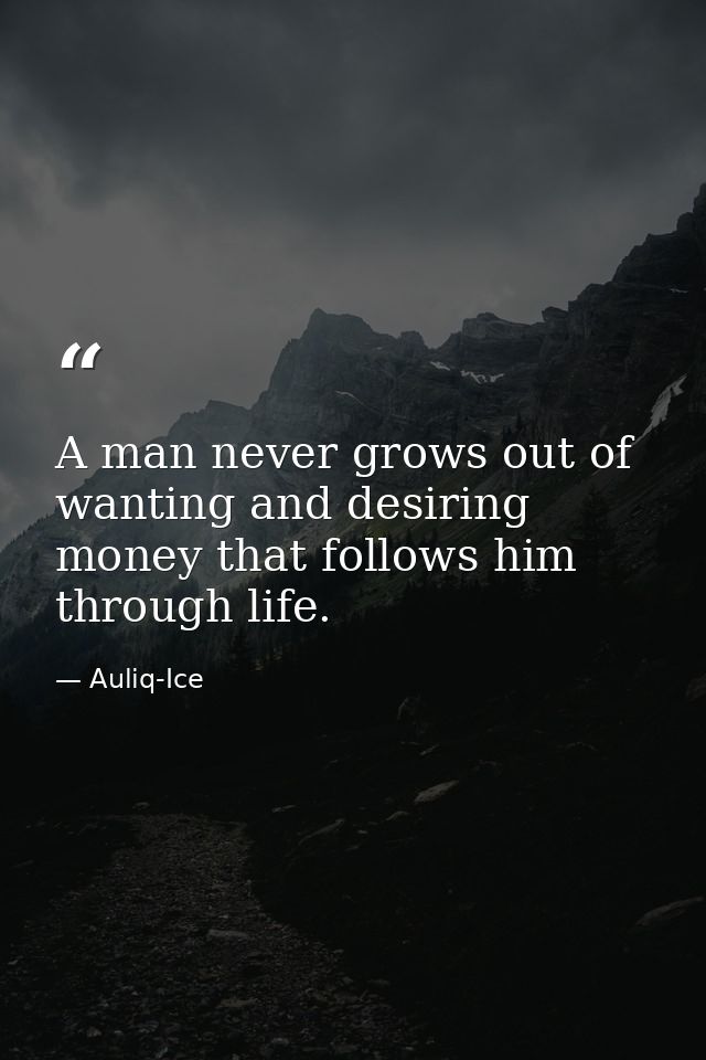 A man never grows out of wanting and desiring money that follows him through life. — Auliq-Ice
