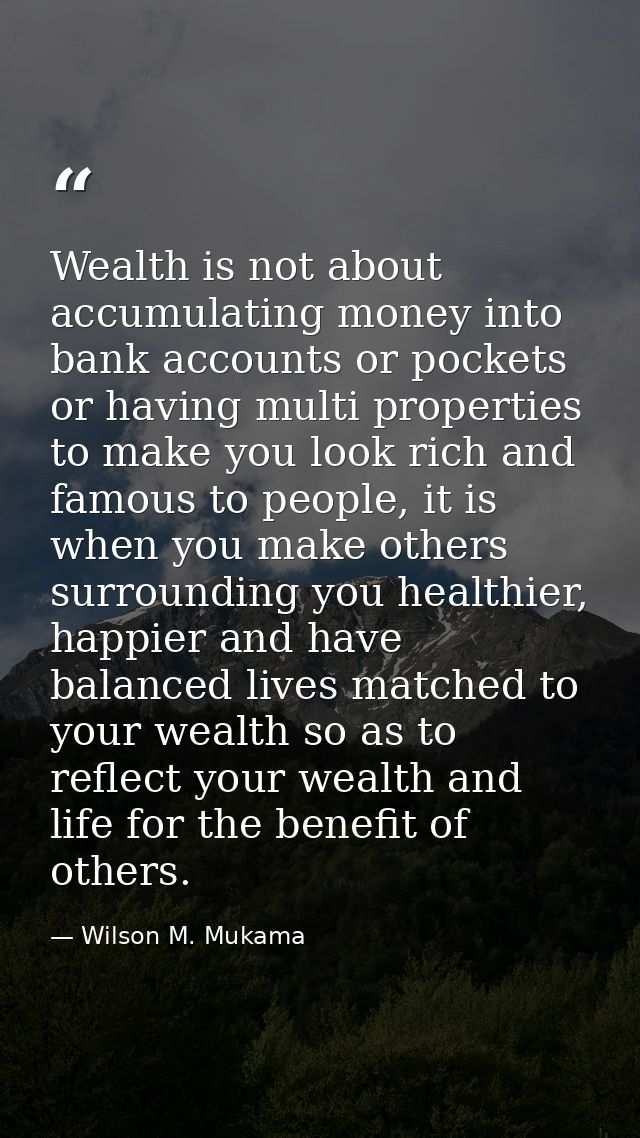 Wealth is not about accumulating money into bank accounts or pockets or having multi properties to make you look rich an — Wilson M. Mukama