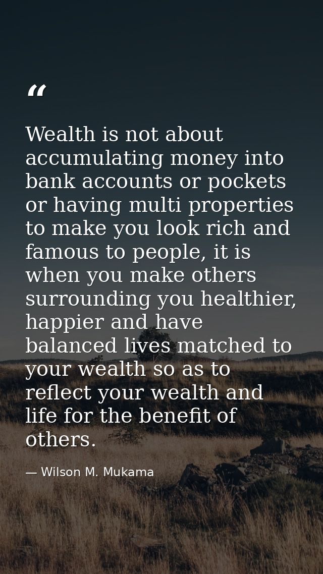 Wealth is not about accumulating money into bank accounts or pockets or having multi properties to make you look rich an — Wilson M. Mukama