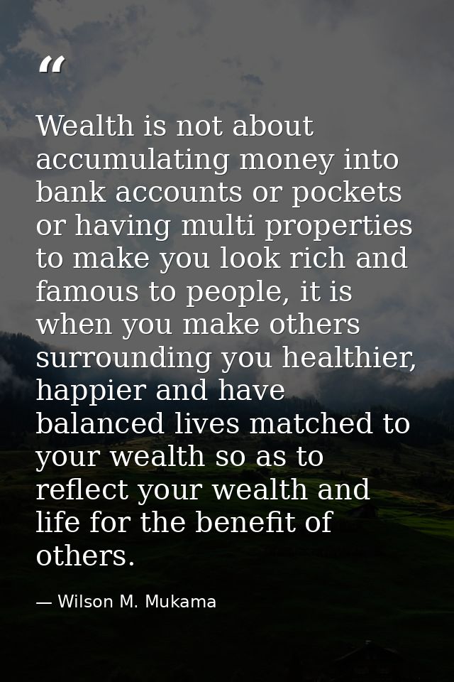 Wealth is not about accumulating money into bank accounts or pockets or having multi properties to make you look rich an — Wilson M. Mukama