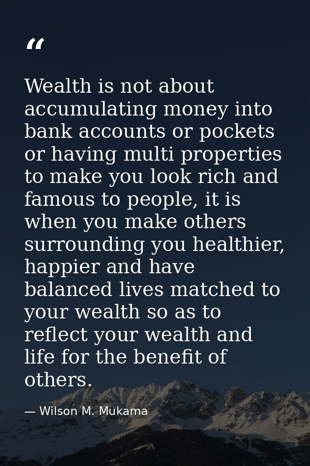 Wealth is not about accumulating money into bank accounts or pockets or having multi properties to make you look rich an — Wilson M. Mukama
