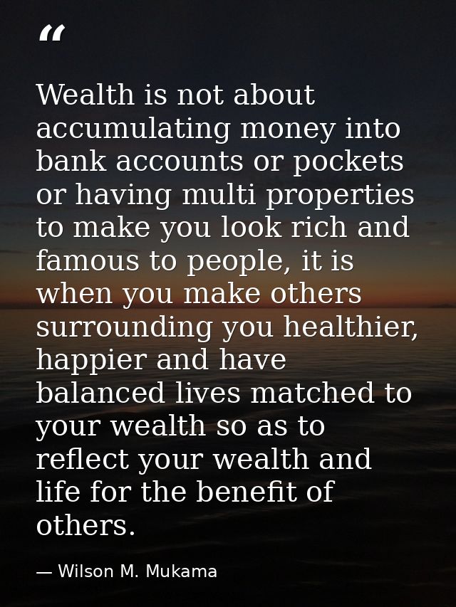 Wealth is not about accumulating money into bank accounts or pockets or having multi properties to make you look rich an — Wilson M. Mukama