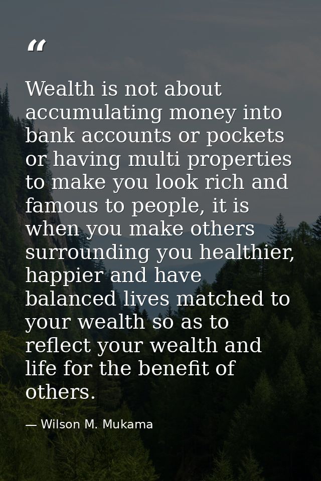 Wealth is not about accumulating money into bank accounts or pockets or having multi properties to make you look rich an — Wilson M. Mukama