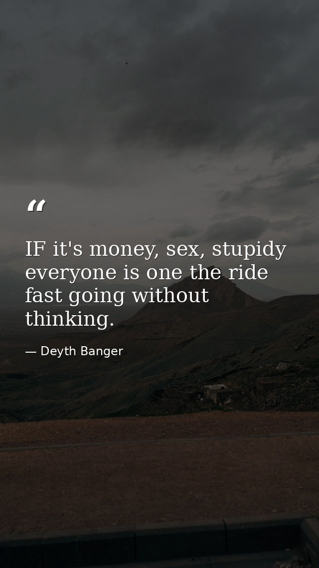 IF it's money, sex, stupidy everyone is one the ride fast going without thinking. — Deyth Banger
