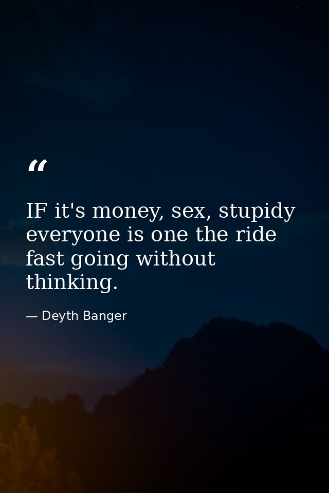 IF it's money, sex, stupidy everyone is one the ride fast going without thinking. — Deyth Banger