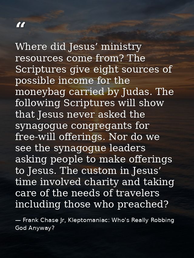 Where did Jesus’ ministry resources come from? The Scriptures give eight sources of possible income for the moneybag car — Frank Chase Jr, Kleptomaniac: Who's Really Robbing God Anyway?