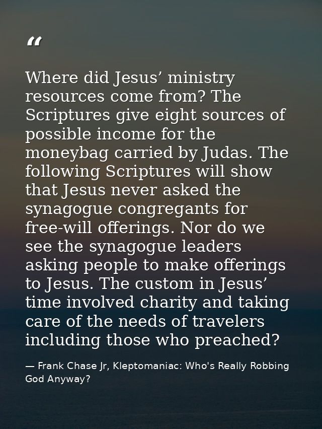 Where did Jesus’ ministry resources come from? The Scriptures give eight sources of possible income for the moneybag car — Frank Chase Jr, Kleptomaniac: Who's Really Robbing God Anyway?