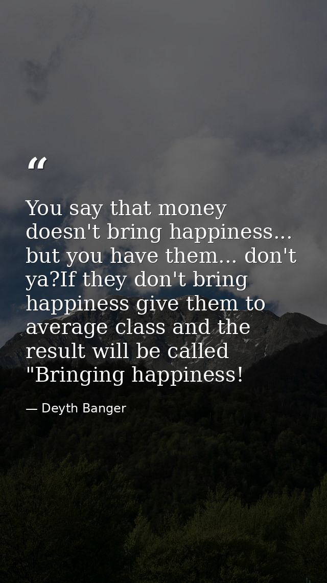 You say that money doesn't bring happiness... but you have them... don't ya?If they don't bring happiness give them to a — Deyth Banger
