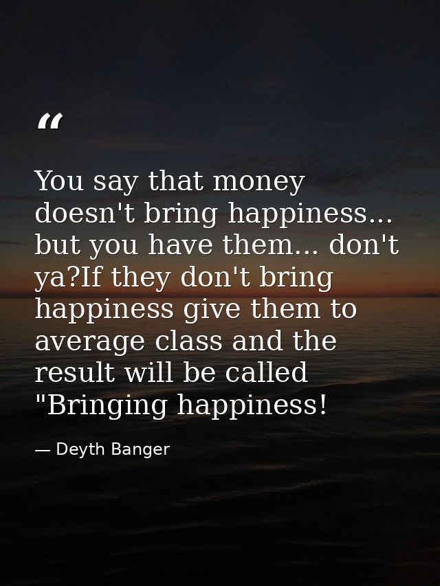 You say that money doesn't bring happiness... but you have them... don't ya?If they don't bring happiness give them to a — Deyth Banger