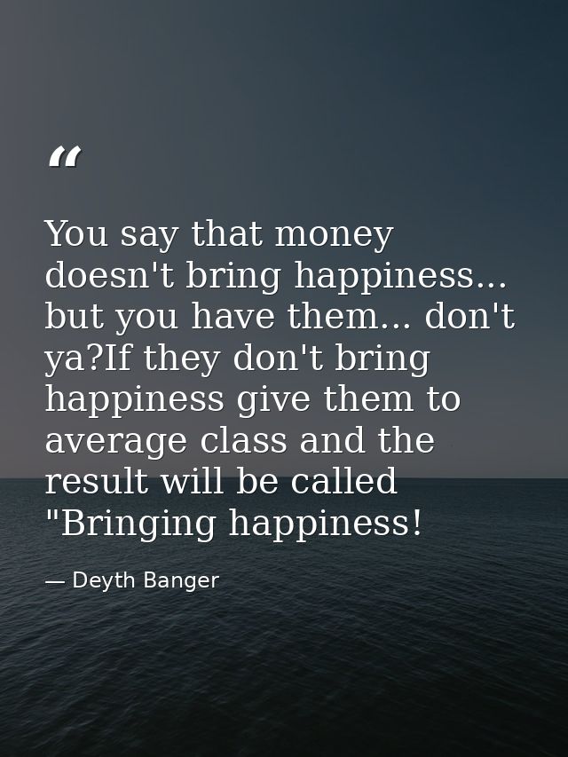You say that money doesn't bring happiness... but you have them... don't ya?If they don't bring happiness give them to a — Deyth Banger