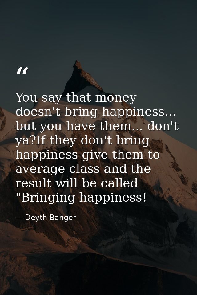 You say that money doesn't bring happiness... but you have them... don't ya?If they don't bring happiness give them to a — Deyth Banger