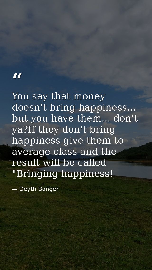 You say that money doesn't bring happiness... but you have them... don't ya?If they don't bring happiness give them to a — Deyth Banger