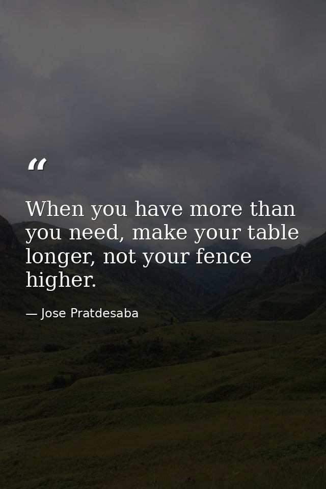 When you have more than you need, make your table longer, not your fence higher. — Jose Pratdesaba