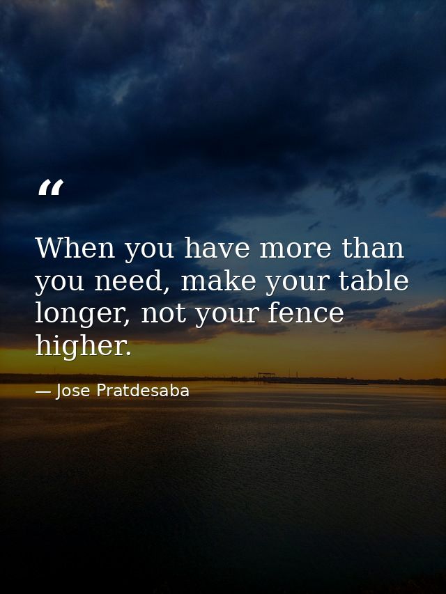 When you have more than you need, make your table longer, not your fence higher. — Jose Pratdesaba
