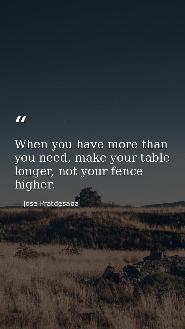 When you have more than you need, make your table longer, not your fence higher. — Jose Pratdesaba
