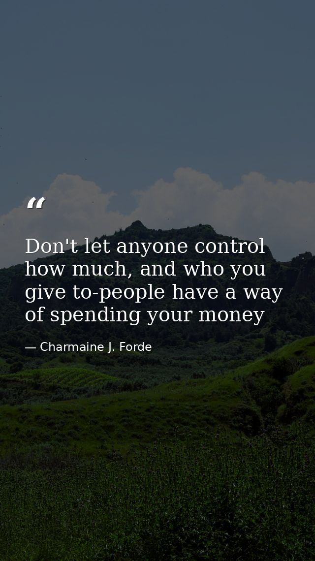 Don't let anyone control how much, and who you give to-people have a way of spending your money — Charmaine J. Forde