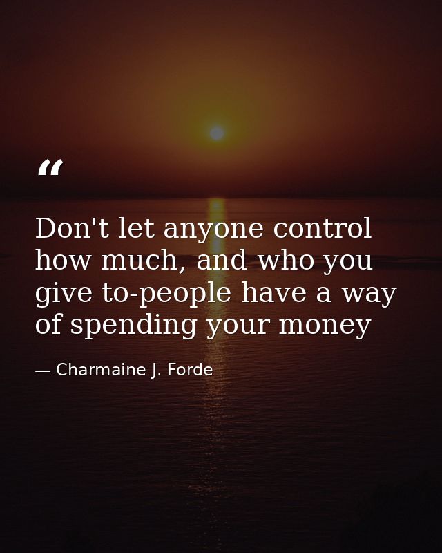 Don't let anyone control how much, and who you give to-people have a way of spending your money — Charmaine J. Forde