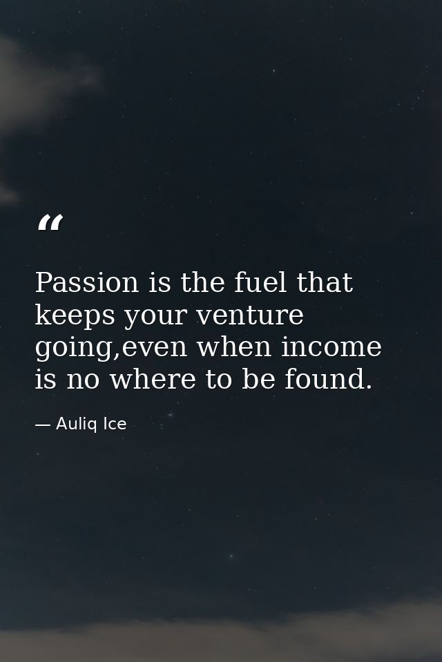 Passion is the fuel that keeps your venture going,even when income is no where to be found. — Auliq Ice