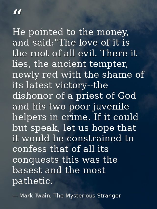 He pointed to the money, and said:"The love of it is the root of all evil. There it lies, the ancient tempter, newly red — Mark Twain, The Mysterious Stranger
