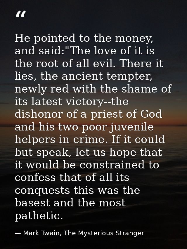He pointed to the money, and said:"The love of it is the root of all evil. There it lies, the ancient tempter, newly red — Mark Twain, The Mysterious Stranger