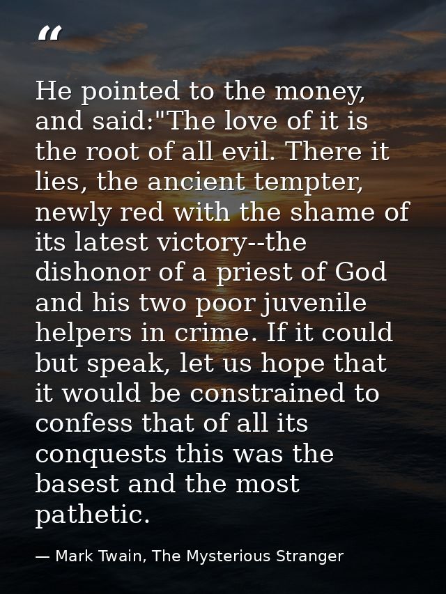 He pointed to the money, and said:"The love of it is the root of all evil. There it lies, the ancient tempter, newly red — Mark Twain, The Mysterious Stranger