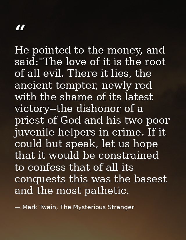 He pointed to the money, and said:"The love of it is the root of all evil. There it lies, the ancient tempter, newly red — Mark Twain, The Mysterious Stranger