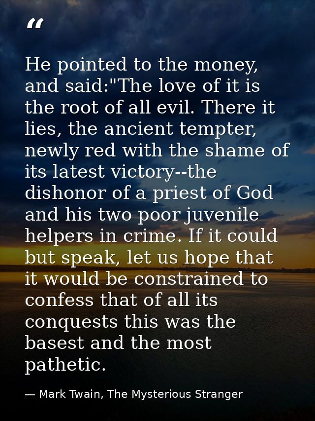 He pointed to the money, and said:"The love of it is the root of all evil. There it lies, the ancient tempter, newly red — Mark Twain, The Mysterious Stranger