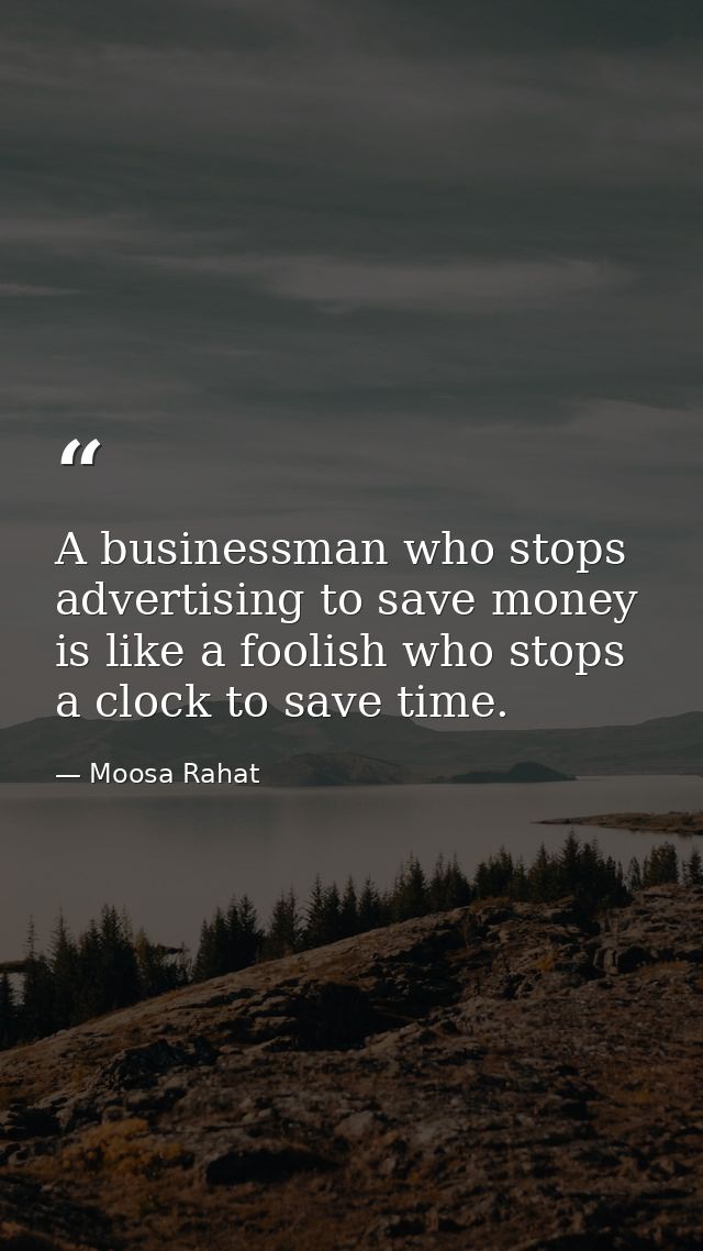 A businessman who stops advertising to save money is like a foolish who stops a clock to save time. — Moosa Rahat
