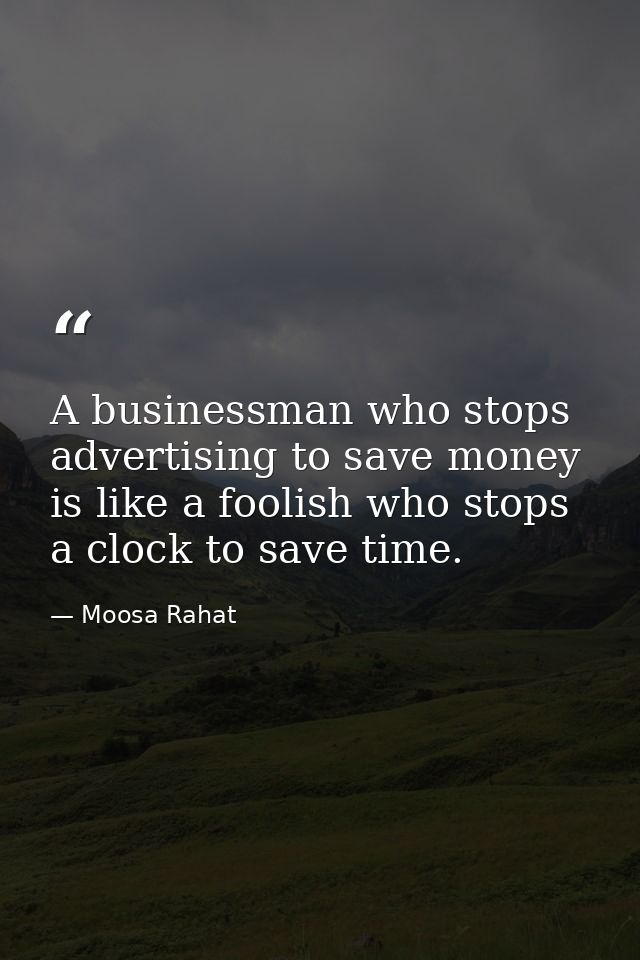 A businessman who stops advertising to save money is like a foolish who stops a clock to save time. — Moosa Rahat