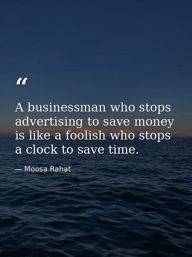 A businessman who stops advertising to save money is like a foolish who stops a clock to save time. — Moosa Rahat