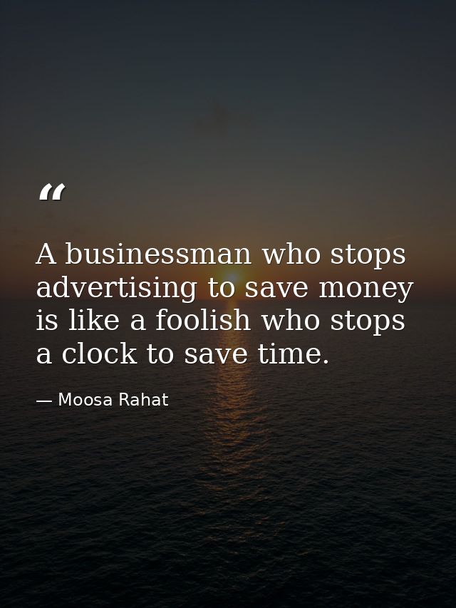 A businessman who stops advertising to save money is like a foolish who stops a clock to save time. — Moosa Rahat