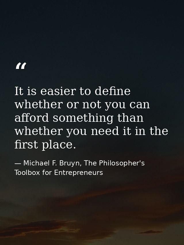 It is easier to define whether or not you can afford something than whether you need it in the first place. — Michael F. Bruyn, The Philosopher's Toolbox for Entrepreneurs