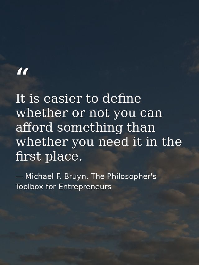 It is easier to define whether or not you can afford something than whether you need it in the first place. — Michael F. Bruyn, The Philosopher's Toolbox for Entrepreneurs
