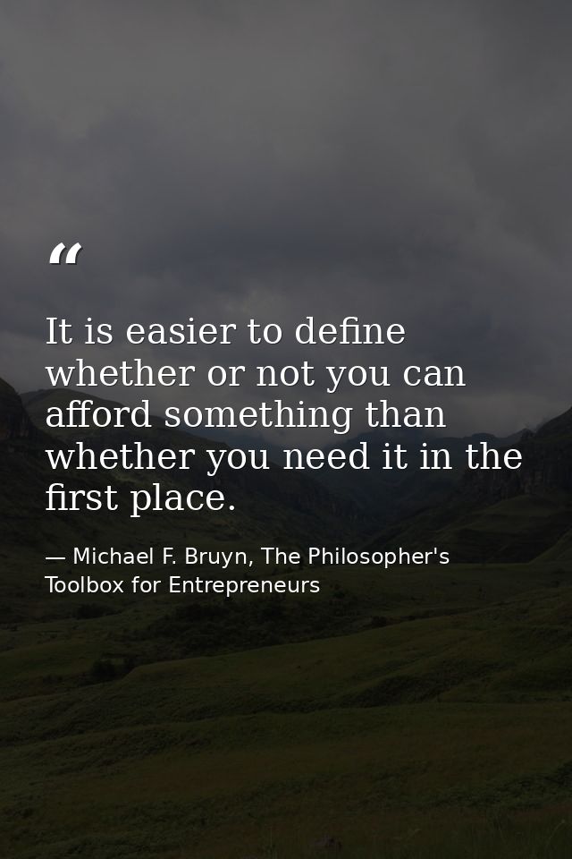 It is easier to define whether or not you can afford something than whether you need it in the first place. — Michael F. Bruyn, The Philosopher's Toolbox for Entrepreneurs